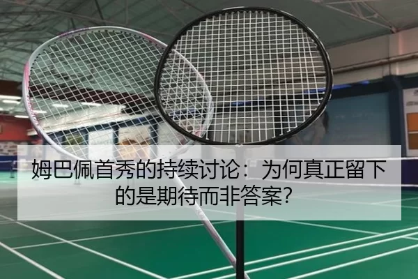 姆巴佩首秀的持续讨论：为何真正留下的是期待而非答案？